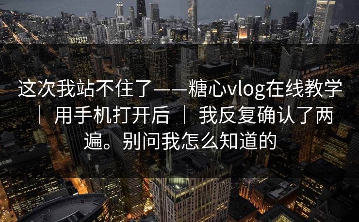 这次我站不住了——糖心vlog在线教学 ｜ 用手机打开后 ｜ 我反复确认了两遍。别问我怎么知道的
