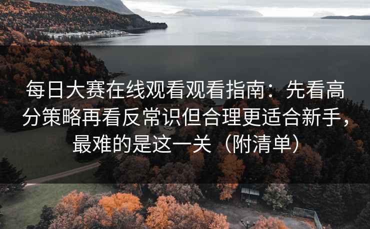 每日大赛在线观看观看指南:先看高分策略再看反常识但合理更适合新手,最难的是这一关(附清单)