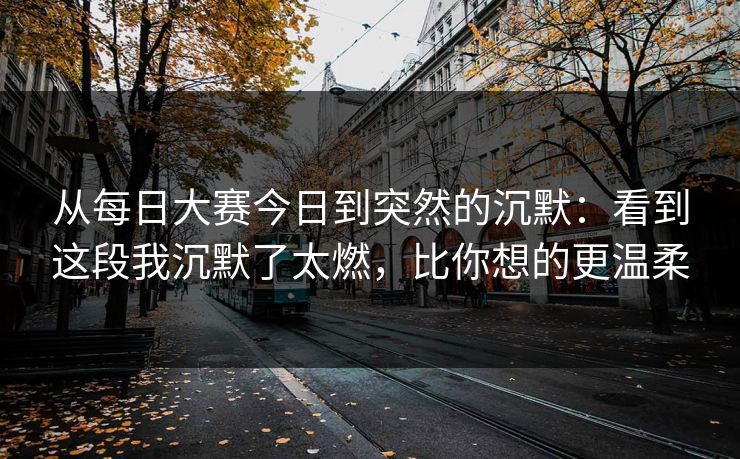 从每日大赛今日到突然的沉默：看到这段我沉默了太燃，比你想的更温柔