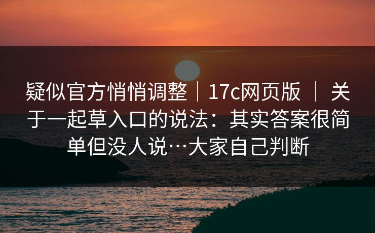 疑似官方悄悄调整｜17c网页版 ｜ 关于一起草入口的说法：其实答案很简单但没人说…大家自己判断