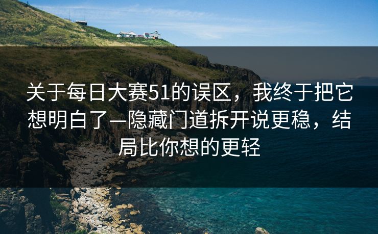 关于每日大赛51的误区，我终于把它想明白了—隐藏门道拆开说更稳，结局比你想的更轻