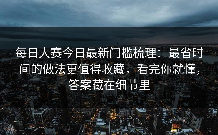 每日大赛今日最新门槛梳理：最省时间的做法更值得收藏，看完你就懂，答案藏在细节里