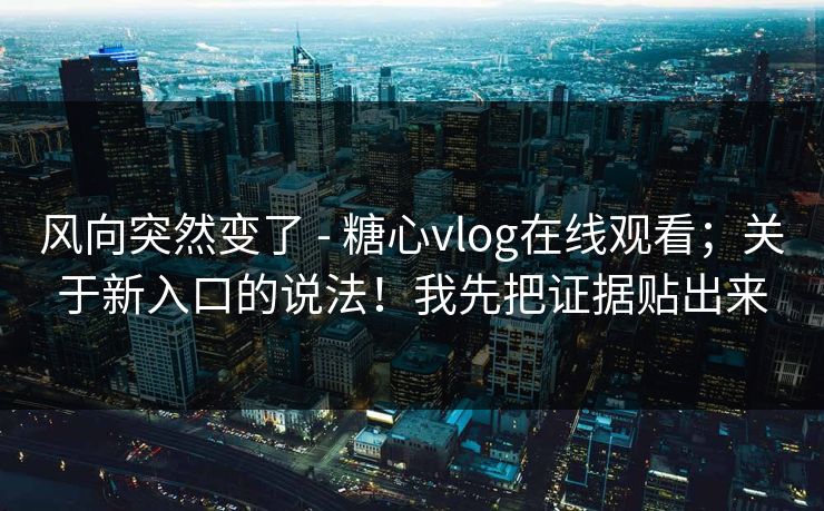 风向突然变了 - 糖心vlog在线观看；关于新入口的说法！我先把证据贴出来