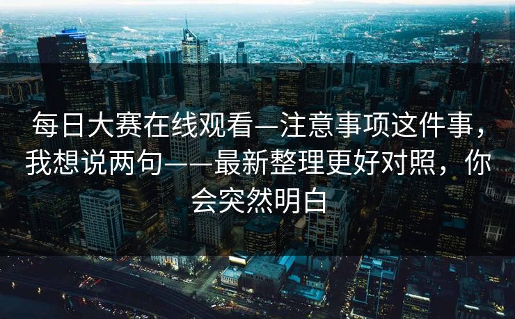 每日大赛在线观看—注意事项这件事，我想说两句——最新整理更好对照，你会突然明白