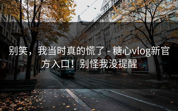 别笑，我当时真的慌了 - 糖心vlog新官方入口！别怪我没提醒