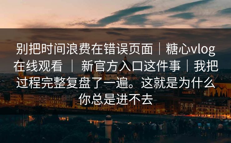 别把时间浪费在错误页面｜糖心vlog在线观看 ｜ 新官方入口这件事｜我把过程完整复盘了一遍。这就是为什么你总是进不去