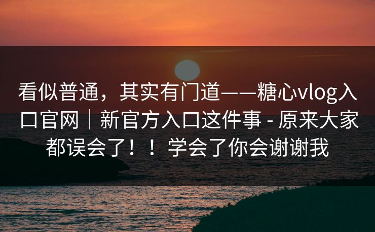 看似普通，其实有门道——糖心vlog入口官网｜新官方入口这件事 - 原来大家都误会了！！学会了你会谢谢我