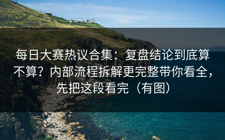 每日大赛热议合集:复盘结论到底算不算?内部流程拆解更完整带你看全,先把这段看完(有图)