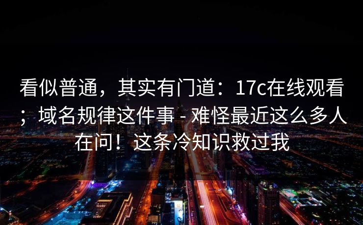 看似普通,其实有门道:17c在线观看;域名规律这件事 - 难怪最近这么多人在问!这条冷知识救过我 看似普通,其实有门道:17c在线观看;域名规律这件事 - 难怪最近这么多人在问!这条冷知识救过我