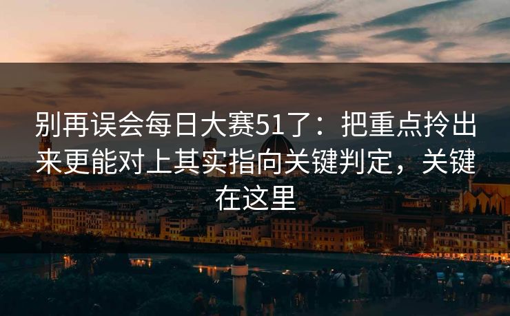 别再误会每日大赛51了：把重点拎出来更能对上其实指向关键判定，关键在这里