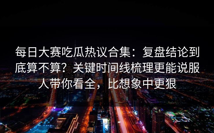 每日大赛吃瓜热议合集:复盘结论到底算不算?关键时间线梳理更能说服人带你看全,比想象中更狠