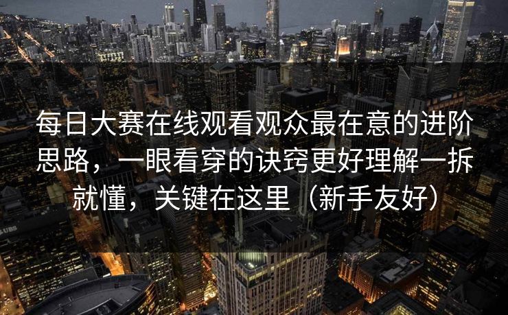 每日大赛在线观看观众最在意的进阶思路,一眼看穿的诀窍更好理解一拆就懂,关键在这里(新手友好)
