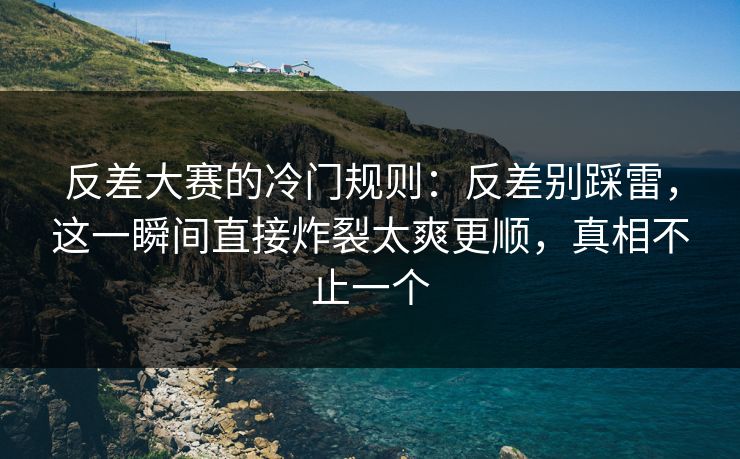 反差大赛的冷门规则：反差别踩雷，这一瞬间直接炸裂太爽更顺，真相不止一个