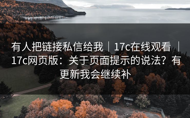有人把链接私信给我｜17c在线观看 ｜ 17c网页版：关于页面提示的说法？有更新我会继续补  第1张