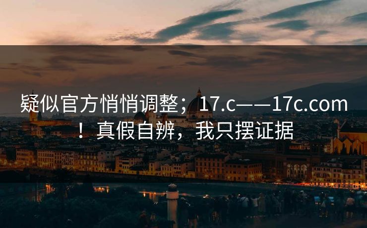 疑似官方悄悄调整；17.c——17c.com！真假自辨，我只摆证据