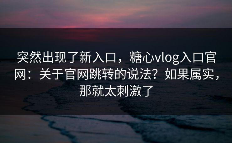 突然出现了新入口，糖心vlog入口官网：关于官网跳转的说法？如果属实，那就太刺激了