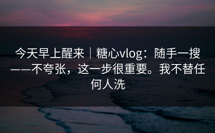 今天早上醒来|糖心vlog:随手一搜——不夸张,这一步很重要。我不替任何人洗 今天早上醒来|糖心vlog:随手一搜——不夸张,这一步很重要。我不替任何人洗