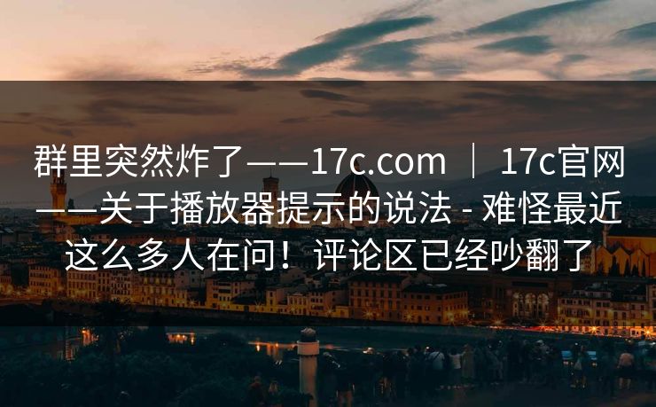 群里突然炸了——17c.com ｜ 17c官网——关于播放器提示的说法 - 难怪最近这么多人在问！评论区已经吵翻了