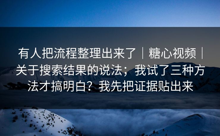 有人把流程整理出来了｜糖心视频｜关于搜索结果的说法；我试了三种方法才搞明白？我先把证据贴出来
