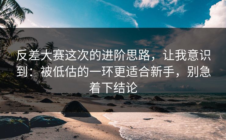 反差大赛这次的进阶思路，让我意识到：被低估的一环更适合新手，别急着下结论
