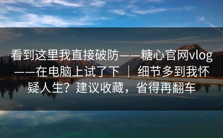 看到这里我直接破防——糖心官网vlog——在电脑上试了下 | 细节多到我怀疑人生?建议收藏,省得再翻车 看到这里我直接破防——糖心官网vlog——在电脑上试了下 | 细节多到我怀疑人生?建议收藏,省得再翻车