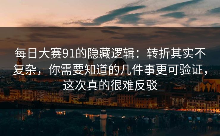 每日大赛91的隐藏逻辑：转折其实不复杂，你需要知道的几件事更可验证，这次真的很难反驳