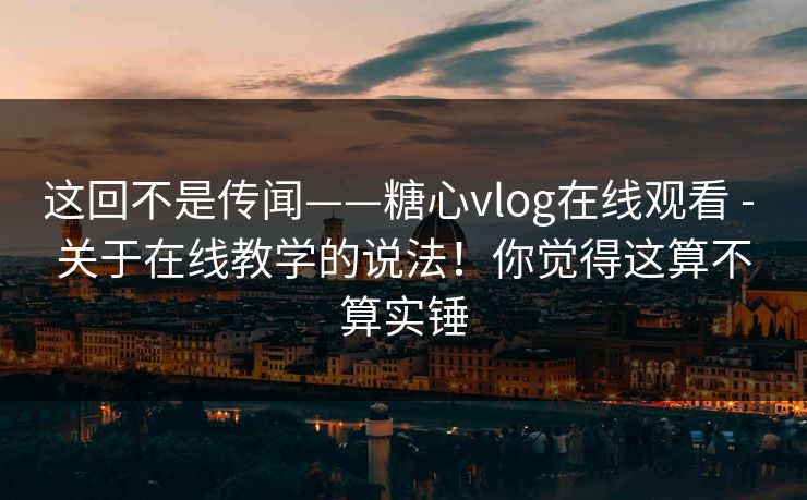 这回不是传闻——糖心vlog在线观看 - 关于在线教学的说法!你觉得这算不算实锤