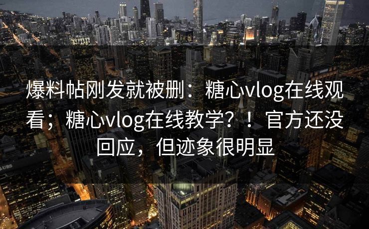 爆料帖刚发就被删：糖心vlog在线观看；糖心vlog在线教学？！官方还没回应，但迹象很明显