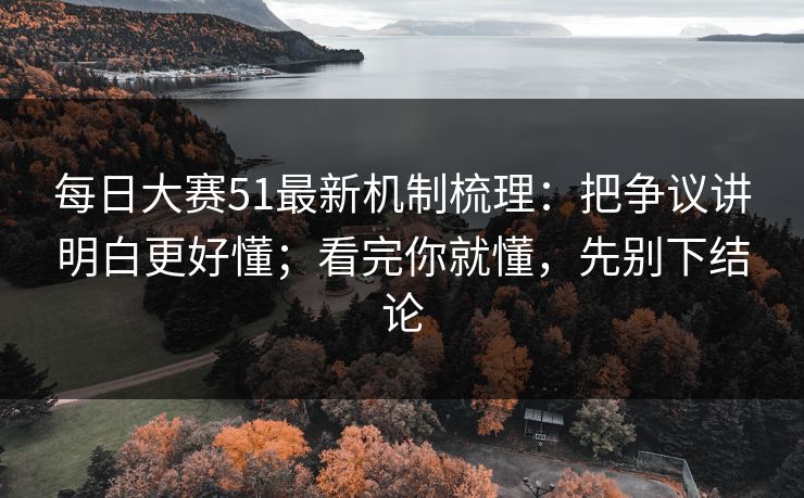 每日大赛51最新机制梳理：把争议讲明白更好懂；看完你就懂，先别下结论
