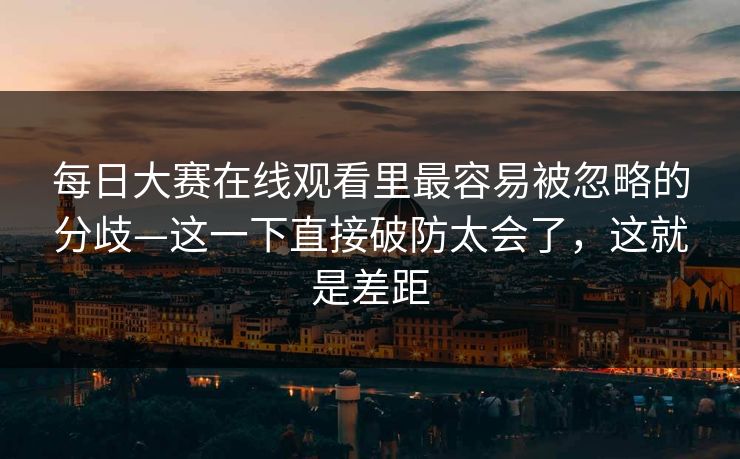 每日大赛在线观看里最容易被忽略的分歧—这一下直接破防太会了，这就是差距