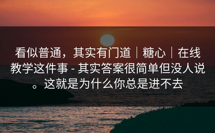 看似普通,其实有门道|糖心|在线教学这件事 - 其实答案很简单但没人说。这就是为什么你总是进不去
