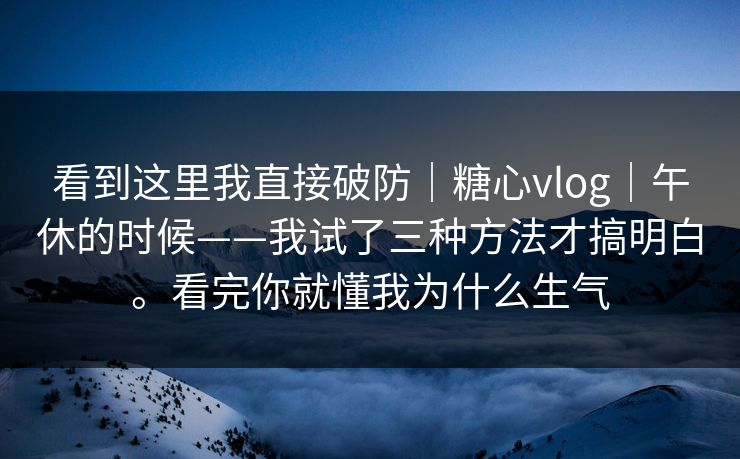 看到这里我直接破防|糖心vlog|午休的时候——我试了三种方法才搞明白。看完你就懂我为什么生气