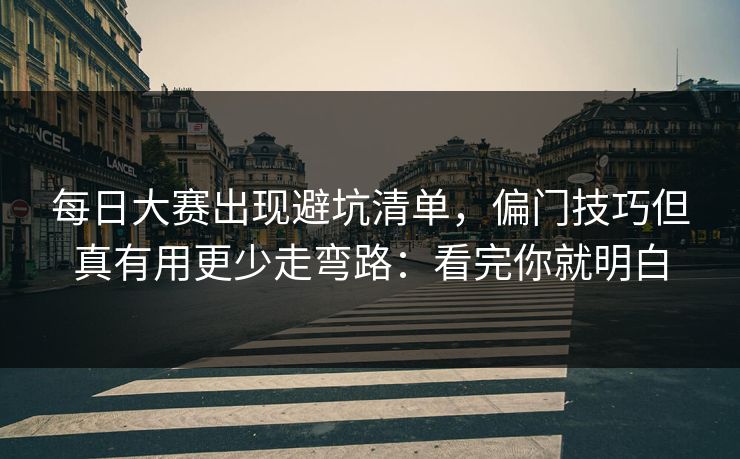 每日大赛出现避坑清单,偏门技巧但真有用更少走弯路:看完你就明白