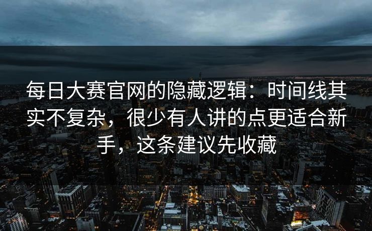 每日大赛官网的隐藏逻辑:时间线其实不复杂,很少有人讲的点更适合新手,这条建议先收藏