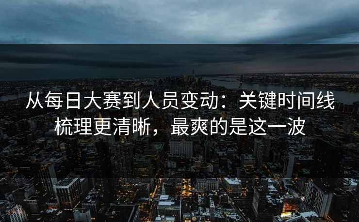 从每日大赛到人员变动:关键时间线梳理更清晰,最爽的是这一波