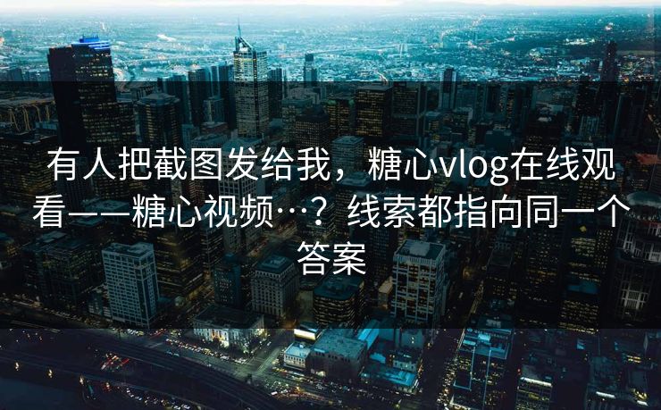有人把截图发给我,糖心vlog在线观看——糖心视频…?线索都指向同一个答案