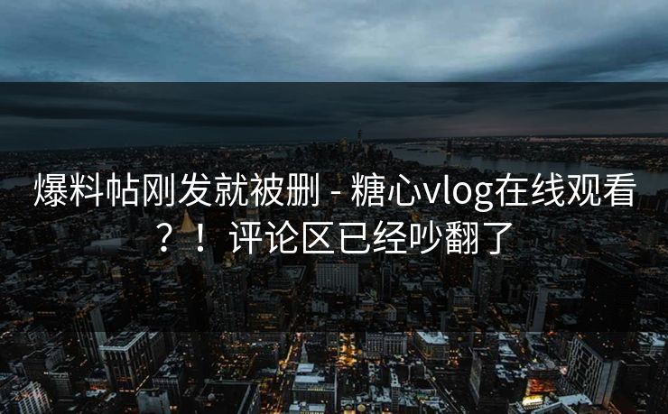 爆料帖刚发就被删 - 糖心vlog在线观看？！评论区已经吵翻了
