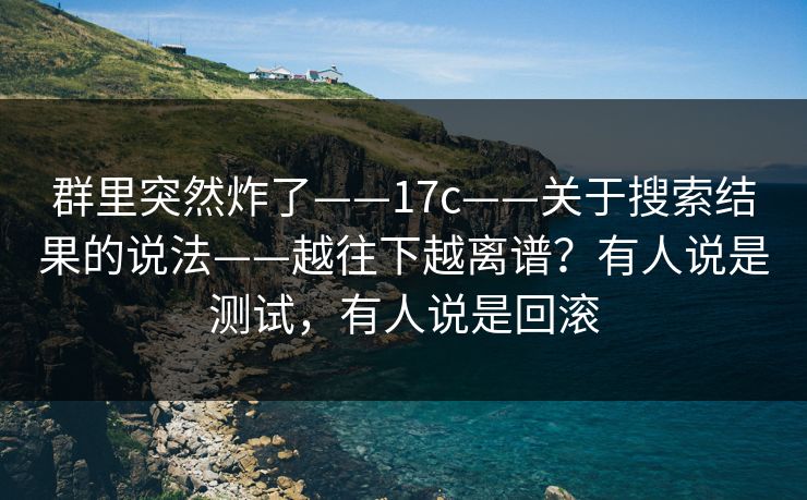 群里突然炸了——17c——关于搜索结果的说法——越往下越离谱？有人说是测试，有人说是回滚