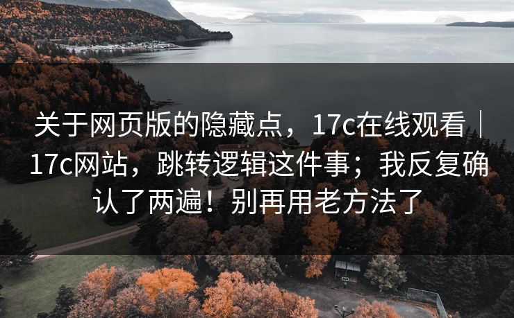 关于网页版的隐藏点，17c在线观看｜17c网站，跳转逻辑这件事；我反复确认了两遍！别再用老方法了