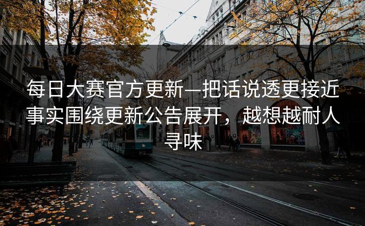 每日大赛官方更新—把话说透更接近事实围绕更新公告展开,越想越耐人寻味