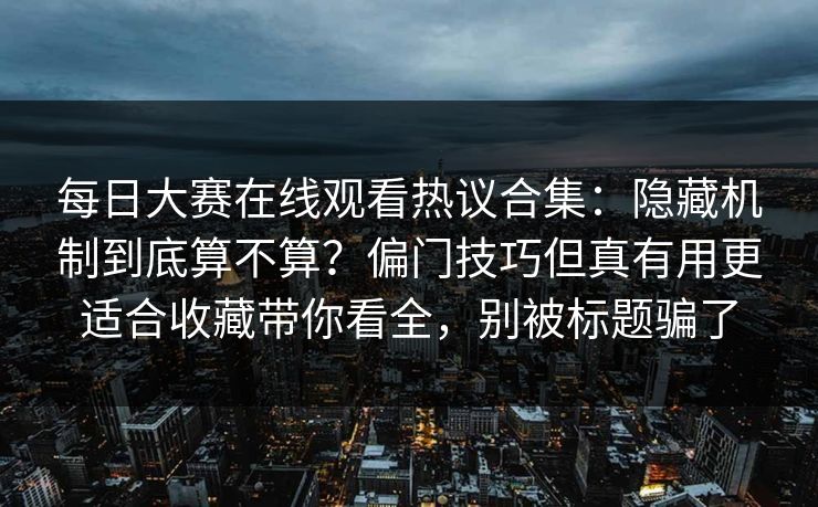 每日大赛在线观看热议合集:隐藏机制到底算不算?偏门技巧但真有用更适合收藏带你看全,别被标题骗了