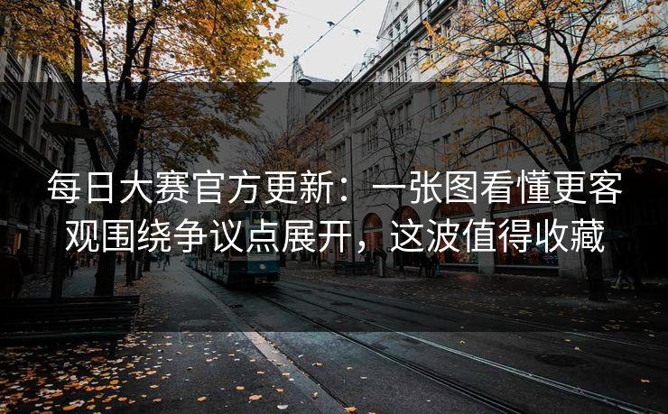 每日大赛官方更新:一张图看懂更客观围绕争议点展开,这波值得收藏