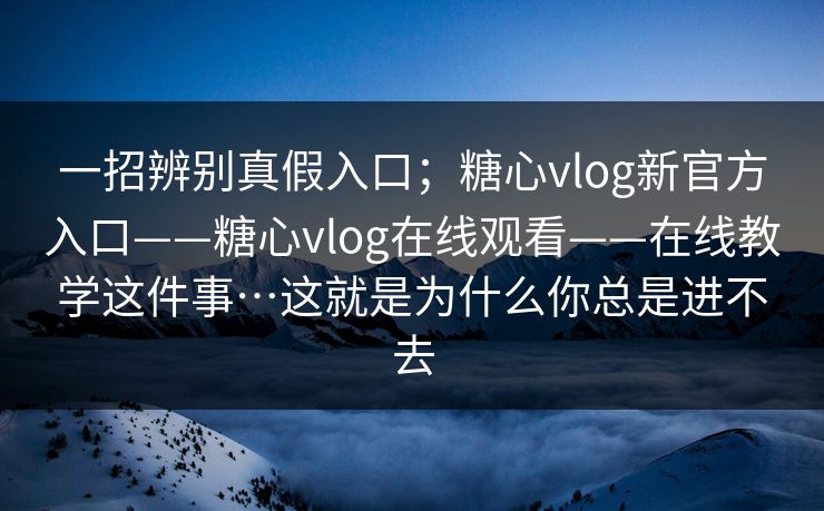 一招辨别真假入口;糖心vlog新官方入口——糖心vlog在线观看——在线教学这件事…这就是为什么你总是进不去