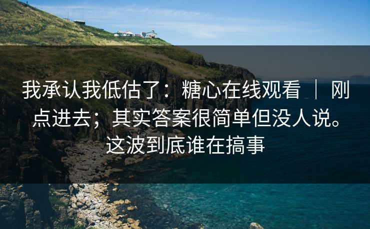 我承认我低估了:糖心在线观看 | 刚点进去;其实答案很简单但没人说。这波到底谁在搞事 我承认我低估了:糖心在线观看 | 刚点进去;其实答案很简单但没人说。这波到底谁在搞事